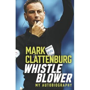 Clattenburg, Mark Whistle Blower: My Autobiography Clattenburg, Mark Whistle Blower: My Autobiography