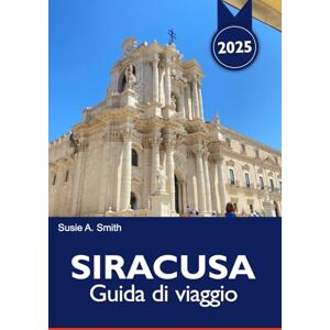 A. Smith, Susie SIRACUSA Guida di viaggio 2025: Scopri le antiche rovine della Sicilia, le strade affascinanti, la cucina locale e la ricca cultura italiana A. Smith, Susie SIRACUSA Guida di viaggio 2025: Scopri le antiche rovine della Sicilia, le strade affascinanti, la cucina locale e la ricca cultura italiana