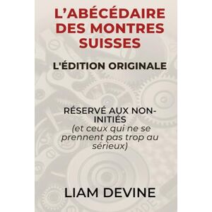 Devine, Liam L’ABÉCÉDAIRE DES MONTRES SUISSES: RÉSERVÉ AUX NON-INITIÉS (et ceux qui ne se prennent pas trop au sérieux) Devine, Liam L’ABÉCÉDAIRE DES MONTRES SUISSES: RÉSERVÉ AUX NON-INITIÉS (et ceux qui ne se prennent pas trop au sérieux)