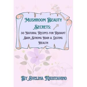 Khustavino, Evelina Mushroom Beauty Secrets: 50 Natural Recipes for Radiant Skin, Strong Hair & Lasting Health Khustavino, Evelina Mushroom Beauty Secrets: 50 Natural Recipes for Radiant Skin, Strong Hair & Lasting Health