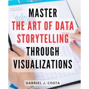 Costa, Gabriel J. Master the Art of Data Storytelling through Visualizations: Unlock the Power of Visual Storytelling to Make Your Data Come Alive and Engage Your Audience Costa, Gabriel J. Master the Art of Data Storytelling through Visualizations: Unlock the Power of Visual Storytelling to Make Your Data Come Alive and Engage Your Audience