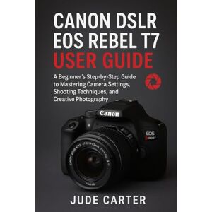 Carter, Jude CANON DSLR EOS REBEL T7 USER GUIDE FOR BEGINNERS: A Beginner’s Step-by-Step Guide to Mastering Camera Settings, Shooting Techniques, and Creative Photography Carter, Jude CANON DSLR EOS REBEL T7 USER GUIDE FOR BEGINNERS: A Beginner’s Step-by-Step Guide to Mastering Camera Settings, Shooting Techniques, and Creative Photography