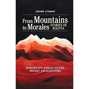 Stewart, Jerome From Mountains to Morales, Stories of Bolivia: Windows Into Andean Culture, History, and Ecosystems Stewart, Jerome From Mountains to Morales, Stories of Bolivia: Windows Into Andean Culture, History, and Ecosystems