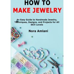 Amlani, Nora How to Make Jewelry: An Easy Guide to Handmade Jewelry, Techniques, Designs, and Projects for All Skill Levels Amlani, Nora How to Make Jewelry: An Easy Guide to Handmade Jewelry, Techniques, Designs, and Projects for All Skill Levels