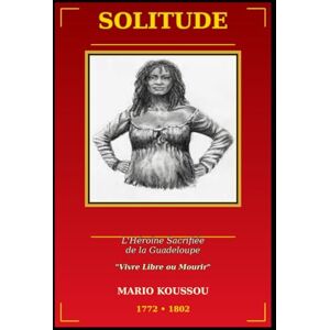 KOUSSOU, Mario SOLITUDE L'Héroïne Sacrifiée de la Guadeloupe: Vivre libre ou mourir. KOUSSOU, Mario SOLITUDE L'Héroïne Sacrifiée de la Guadeloupe: Vivre libre ou mourir.