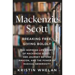 Whelan, Kristin MACKENZIE SCOTT: Breaking Free, Giving Boldly: The Inspiring Life Story of MacKenzie Scott, Her Journey Beyond Amazon, and the Power of Radical Generosity Whelan, Kristin MACKENZIE SCOTT: Breaking Free, Giving Boldly: The Inspiring Life Story of MacKenzie Scott, Her Journey Beyond Amazon, and the Power of Radical Generosity