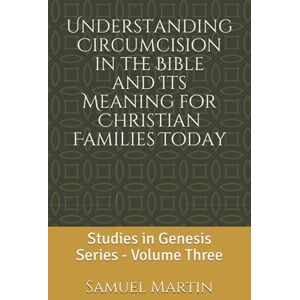 Martin, Samuel Understanding Circumcision in the Bible and Its Meaning for Christian Families Today: Studies in Genesis Series: Volume Three Martin, Samuel Understanding Circumcision in the Bible and Its Meaning for Christian Families Today: Studies in Genesis Series: Volume Three