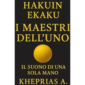 A., Kheprias Hakuin Ekaku I Maestri dell’Uno: Il suono di una sola mano: 4 (La Via dell'UNO) A., Kheprias Hakuin Ekaku I Maestri dell’Uno: Il suono di una sola mano: 4 (La Via dell'UNO)