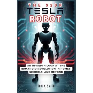K. Smith, Tom The $20K Tesla Robot: Optimus and the Dawn of the Robotic Age: An In-Depth Look at the Humanoid Revolution in Homes, Schools, and Beyond (AI, INNOVATION, TECH, SCIENECE AND SPACE TREND UPDATES) K. Smith, Tom The $20K Tesla Robot: Optimus and the Dawn of the Robotic Age: An In-Depth Look at the Humanoid Revolution in Homes, Schools, and Beyond (AI, INNOVATION, TECH, SCIENECE AND SPACE TREND UPDATES)