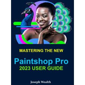 Wealth, Joseph MASTERING THE NEW PAINTSHOP PRO 2023 USER GUIDE Wealth, Joseph MASTERING THE NEW PAINTSHOP PRO 2023 USER GUIDE