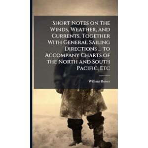 Rosser, William Short Notes on the Winds, Weather, and Currents, Together With General Sailing Directions ... to Accompany Charts of the North and South Pacific, Etc Rosser, William Short Notes on the Winds, Weather, and Currents, Together With General Sailing Directions ... to Accompany Charts of the North and South Pacific, Etc