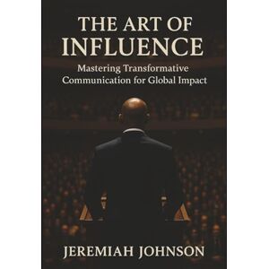 JOHNSON, JEREMIAH THE ART OF INFLUENCE: Mastering Transformative Communication for Global Impact JOHNSON, JEREMIAH THE ART OF INFLUENCE: Mastering Transformative Communication for Global Impact