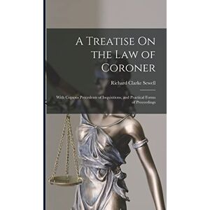 Sewell, Richard Clarke A Treatise On the Law of Coroner: With Copious Precedents of Inquisitions, and Practical Forms of Proceedings Sewell, Richard Clarke A Treatise On the Law of Coroner: With Copious Precedents of Inquisitions, and Practical Forms of Proceedings