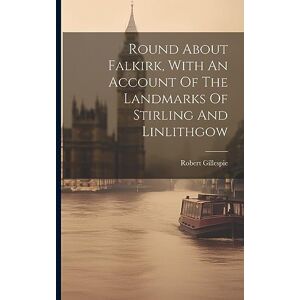 Gillespie, Robert Round About Falkirk, With An Account Of The Landmarks Of Stirling And Linlithgow Gillespie, Robert Round About Falkirk, With An Account Of The Landmarks Of Stirling And Linlithgow
