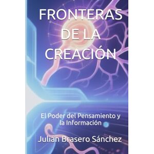 Brasero Sánchez, Julián FRONTERAS DE LA CREACIÓN: El Poder del Pensamiento y la Información Brasero Sánchez, Julián FRONTERAS DE LA CREACIÓN: El Poder del Pensamiento y la Información