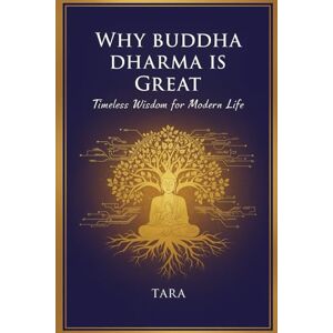 ., Tara Why Buddha Dharma is Great: Timeless Wisdom for Modern Life ., Tara Why Buddha Dharma is Great: Timeless Wisdom for Modern Life