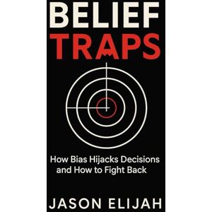 Elijah, Jason Belief Traps: How Bias Hijacks Decisions and How to Fight Back (The Unseen Mind) Elijah, Jason Belief Traps: How Bias Hijacks Decisions and How to Fight Back (The Unseen Mind)