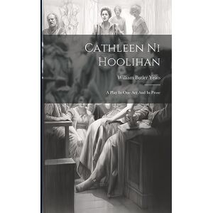 Yeats, William Butler Cathleen Ni Hoolihan: A Play In One Act And In Prose Yeats, William Butler Cathleen Ni Hoolihan: A Play In One Act And In Prose