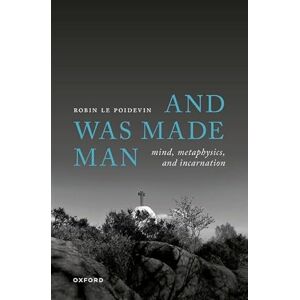Le Poidevin, Robin And Was Made Man: Mind, Metaphysics, and Incarnation Le Poidevin, Robin And Was Made Man: Mind, Metaphysics, and Incarnation
