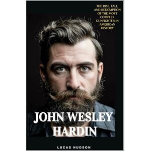 Hudson, Lucas John Wesley Hardin: The Rise, Fall, and Redemption of the Most Complex Gunfighter in American History Hudson, Lucas John Wesley Hardin: The Rise, Fall, and Redemption of the Most Complex Gunfighter in American History