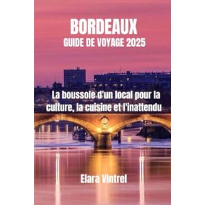Vintrel, Elara BORDEAUX GUIDE DE VOYAGE 2025: La boussole d'un local pour la culture, la cuisine et l'inattendu Vintrel, Elara BORDEAUX GUIDE DE VOYAGE 2025: La boussole d'un local pour la culture, la cuisine et l'inattendu