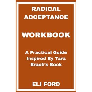 FORD, ELI Radical Acceptance Workbook: A Practical Guide Inspired By Tara Brach’s Book FORD, ELI Radical Acceptance Workbook: A Practical Guide Inspired By Tara Brach’s Book