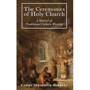 Oakeley, Frederick The Ceremonies of Holy Mother Church: A Manual of Traditional Catholic Worship: A Traditional Catholic Manual of Worship Oakeley, Frederick The Ceremonies of Holy Mother Church: A Manual of Traditional Catholic Worship: A Traditional Catholic Manual of Worship