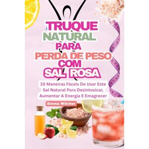 Wilcher, Emma TRUQUE NATURAL PARA PERDA DE PESO COM SAL ROSA: 10 Maneiras Fáceis De Usar Este Sal Natural Para Desintoxicar, Aumentar A Energia E Emagrecer Wilcher, Emma TRUQUE NATURAL PARA PERDA DE PESO COM SAL ROSA: 10 Maneiras Fáceis De Usar Este Sal Natural Para Desintoxicar, Aumentar A Energia E Emagrecer