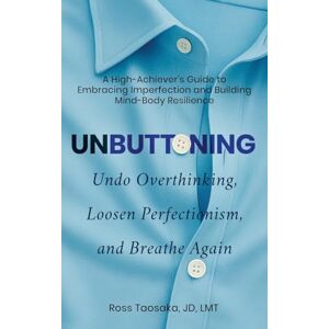 Taosaka, Ross Unbuttoning: Undo Overthinking, Loosen Perfectionism, and Breathe Again. A High-Achiever's Guide to Embracing Imperfection and Building Mind-Body Resilience. Taosaka, Ross Unbuttoning: Undo Overthinking, Loosen Perfectionism, and Breathe Again. A High-Achiever's Guide to Embracing Imperfection and Building Mind-Body Resilience.