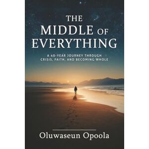 Opoola, Oluwaseun The Middle of Everything: A 40-Year Journey Through Crisis, Faith, and Becoming Whole. Opoola, Oluwaseun The Middle of Everything: A 40-Year Journey Through Crisis, Faith, and Becoming Whole.
