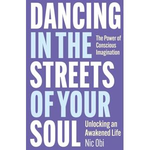Obi, Nic Dancing in the Streets of Your Soul: The Power of Conscious Imagination: Unlocking an Awakened Life Obi, Nic Dancing in the Streets of Your Soul: The Power of Conscious Imagination: Unlocking an Awakened Life