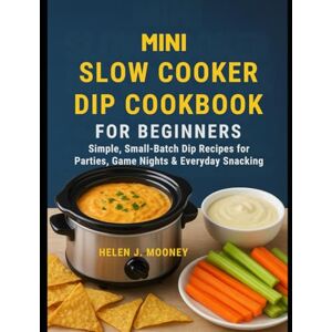 Mooney, Helen J. Mini Slow Cooker Dip Cookbook for Beginners: Simple, Small-Batch Dip Recipes for Parties, Game Nights & Everyday Snacking Mooney, Helen J. Mini Slow Cooker Dip Cookbook for Beginners: Simple, Small-Batch Dip Recipes for Parties, Game Nights & Everyday Snacking