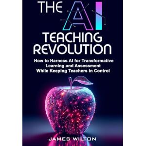 Wilton, James THE AI TEACHING REVOLUTION: How to Harness AI for Transformative Learning and Assessment While Keeping Teachers in Control Wilton, James THE AI TEACHING REVOLUTION: How to Harness AI for Transformative Learning and Assessment While Keeping Teachers in Control