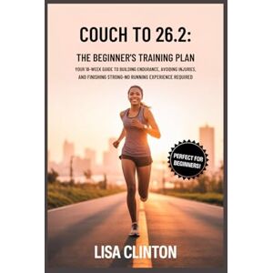Clinton, Lisa Couch to 26.2: The Beginner's Marathon Training Plan: Your 18-Week Guide to Building Endurance, Avoiding Injuries, and Finishing Strong – No Running Experience Required Clinton, Lisa Couch to 26.2: The Beginner's Marathon Training Plan: Your 18-Week Guide to Building Endurance, Avoiding Injuries, and Finishing Strong – No Running Experience Required