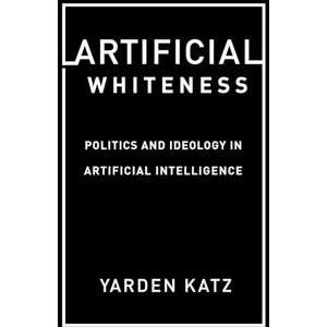 Yarden Katz Artificial Whiteness: Politics and Ideology in Artificial Intelligence Yarden Katz Artificial Whiteness: Politics and Ideology in Artificial Intelligence