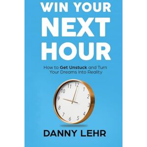 Lehr, Danny Win Your Next Hour: How to Get Unstuck and Turn Your Dreams into Reality Lehr, Danny Win Your Next Hour: How to Get Unstuck and Turn Your Dreams into Reality