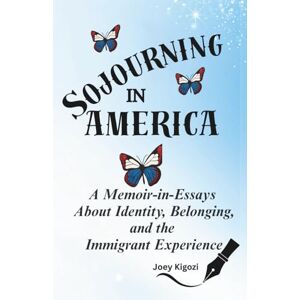 Kigozi, Joey Sojourning in America: A Memoir-in-Essays About Identity, Belonging, and the Immigrant Experience Kigozi, Joey Sojourning in America: A Memoir-in-Essays About Identity, Belonging, and the Immigrant Experience