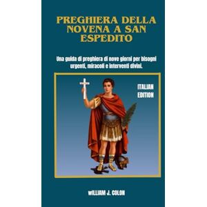 J. Colon, William PREGHIERA DELLA NOVENA A SAN ESPEDITO: Una guida di preghiera di nove giorni per bisogni urgenti, miracoli e interventi divini. J. Colon, William PREGHIERA DELLA NOVENA A SAN ESPEDITO: Una guida di preghiera di nove giorni per bisogni urgenti, miracoli e interventi divini.