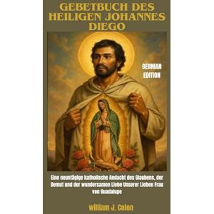 J. Colon, William GEBETBUCH DES HEILIGEN JOHANNES DIEGO: Eine neuntägige katholische Andacht des Glaubens, der Demut und der wundersamen Liebe Unserer Lieben Frau von Guadalupe J. Colon, William GEBETBUCH DES HEILIGEN JOHANNES DIEGO: Eine neuntägige katholische Andacht des Glaubens, der Demut und der wundersamen Liebe Unserer Lieben Frau von Guadalupe