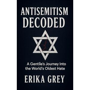 Grey, Erika Antisemitism Decoded: A Gentile's Journey Into the World's Oldest Hate Grey, Erika Antisemitism Decoded: A Gentile's Journey Into the World's Oldest Hate