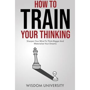 University, Wisdom How To Train Your Thinking: Sharpen Your Mind To Think Bigger And Materialize Your Dreams (Build Thought Clarity And Mental Strength) University, Wisdom How To Train Your Thinking: Sharpen Your Mind To Think Bigger And Materialize Your Dreams (Build Thought Clarity And Mental Strength)