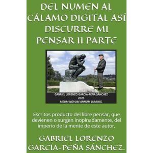 GARCÍA-PEÑA SÁNCHEZ., GABRIEL LORENZO DEL NUMEN AL CÁLAMO DIGITAL ASÍ DISCURRE MI PENSAR II PARTE: Escritos producto del libre pensar, que devienen o surgen inopinadamente, del imperio de la mente de este autor, GARCÍA-PEÑA SÁNCHEZ., GABRIEL LORENZO DEL NUMEN AL CÁLAMO DIGITAL ASÍ DISCURRE MI PENSAR II PARTE: Escritos producto del libre pensar, que devienen o surgen inopinadamente, del imperio de la mente de este autor,