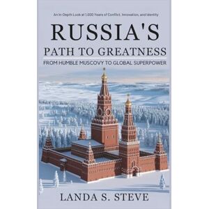 S. Steve, Landa Russia's Path to Greatness: From Humble Muscovy to Global Superpower: An In-Depth Look at 1,000 Years of Conflict, Innovation, and Identity (RANDOM HISTORIES YOU NEED TO KNOW) S. Steve, Landa Russia's Path to Greatness: From Humble Muscovy to Global Superpower: An In-Depth Look at 1,000 Years of Conflict, Innovation, and Identity (RANDOM HISTORIES YOU NEED TO KNOW)