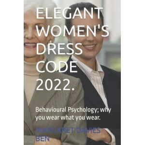 BEN, MARGARET DAVIES ELEGANT WOMEN'S DRESS CODE 2022.: Behavioural Psychology; why you wear what you wear. BEN, MARGARET DAVIES ELEGANT WOMEN'S DRESS CODE 2022.: Behavioural Psychology; why you wear what you wear.