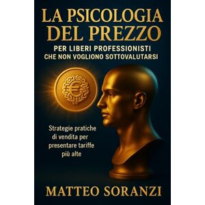 Soranzi, Matteo La psicologia del Prezzo per liberi professionisti che non Vogliono Sottovalutarsi: Strategie pratiche di vendita per presentare tariffe più alte, ... la prima scelta dei clienti migliori Soranzi, Matteo La psicologia del Prezzo per liberi professionisti che non Vogliono Sottovalutarsi: Strategie pratiche di vendita per presentare tariffe più alte, ... la prima scelta dei clienti migliori
