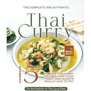 White, Brian The Complete and Authentic Thai Curry Cookbook 5: Famous Thai Curry Recipes That Your Family and Guests Would Love to Try White, Brian The Complete and Authentic Thai Curry Cookbook 5: Famous Thai Curry Recipes That Your Family and Guests Would Love to Try