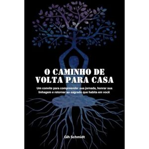 Schmidt, Gih O caminho de volta para casa: um convite para compreender sua jornada, honrar sua linhagem e retornar ao Sagrado que habita em você Schmidt, Gih O caminho de volta para casa: um convite para compreender sua jornada, honrar sua linhagem e retornar ao Sagrado que habita em você