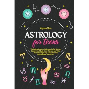 Vera, Alyssa Astrology for Teens: The Easiest Guide to Understand Who You Are. Discover the Magic of the Universe and What the Zodiac Signs Say About Your Life, Relationships and Future. Vera, Alyssa Astrology for Teens: The Easiest Guide to Understand Who You Are. Discover the Magic of the Universe and What the Zodiac Signs Say About Your Life, Relationships and Future.