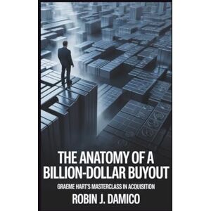 J. Damico, Robin THE ANATOMY OF A BILLION-DOLLAR BUYOUT: Graeme Hart's Masterclass In Acquisition. J. Damico, Robin THE ANATOMY OF A BILLION-DOLLAR BUYOUT: Graeme Hart's Masterclass In Acquisition.