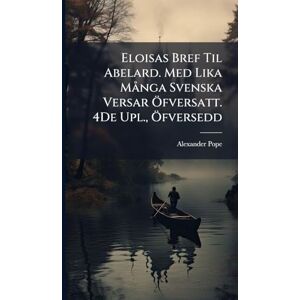 Pope, Alexander Eloisas Bref Til Abelard. Med Lika MÃ nga Svenska Versar Ã-fversatt. 4De Upl., Ã-fversedd Pope, Alexander Eloisas Bref Til Abelard. Med Lika MÃ nga Svenska Versar Ã-fversatt. 4De Upl., Ã-fversedd